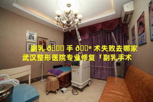 副乳 🍁 手 🌺 术失败去哪家武汉整形医院专业修复「副乳手术是去医院还是整形医院」